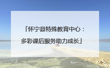 怀宁县特殊教育中心：多彩课后服务助力成长