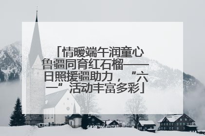 情暖端午润童心 鲁疆同育红石榴——日照援疆助力，“六一”活动丰富多彩