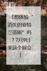 想体验“消失的亚特兰蒂斯”吗？7月9日来这个展会