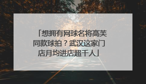 想拥有网球名将高芙同款球拍？武汉这家门店月均进店超千人