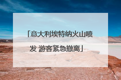 意大利埃特纳火山喷发 游客紧急撤离