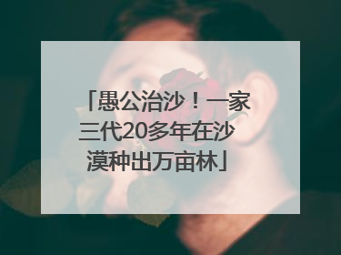 愚公治沙！一家三代20多年在沙漠种出万亩林