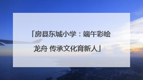 房县东城小学：端午彩绘龙舟 传承文化育新人