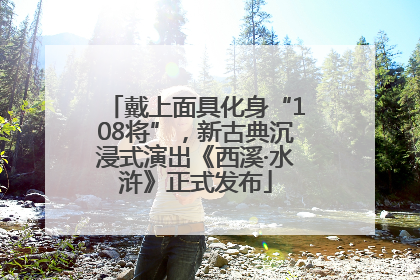 戴上面具化身“108将”，新古典沉浸式演出《西溪·水浒》正式发布