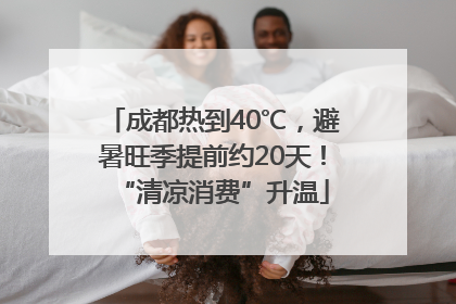 成都热到40℃，避暑旺季提前约20天！“清凉消费”升温