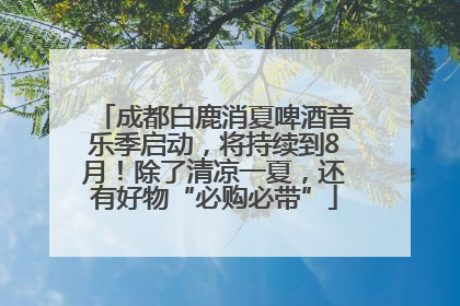 成都白鹿消夏啤酒音乐季启动，将持续到8月！除了清凉一夏，还有好物“必购必带”