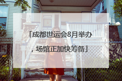 成都世运会8月举办，场馆正加快筹备
