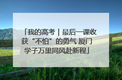 我的高考｜最后一课收获“不怕”的勇气 厦门学子万里同风赴新程
