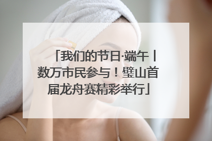 我们的节日·端午丨数万市民参与！璧山首届龙舟赛精彩举行