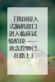 我国侵入式脑机接口进入临床试验阶段——意念控物已在路上