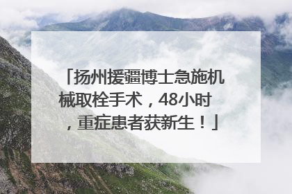 扬州援疆博士急施机械取栓手术，48小时，重症患者获新生！