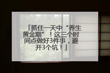 抓住一天中“养生黄金期”！这三个时间点做好3件事，避开3个坑！