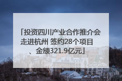 投资四川产业合作推介会走进杭州 签约28个项目、金额321.9亿元