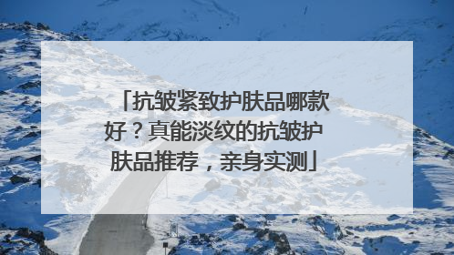 抗皱紧致护肤品哪款好？真能淡纹的抗皱护肤品推荐，亲身实测