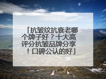 抗皱纹抗衰老哪个牌子好？十大高评分抗皱品牌分享！口碑公认的好