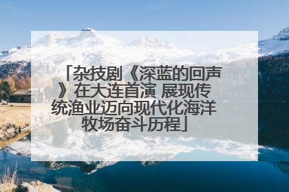 杂技剧《深蓝的回声》在大连首演 展现传统渔业迈向现代化海洋牧场奋斗历程