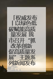 权威发布丨以绿色低碳赋能高质量发展 我市召开“抓改革创新 促高质量发展”主题系列新闻发布会第七场