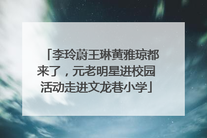 李玲蔚王琳黄雅琼都来了，元老明星进校园活动走进文龙巷小学