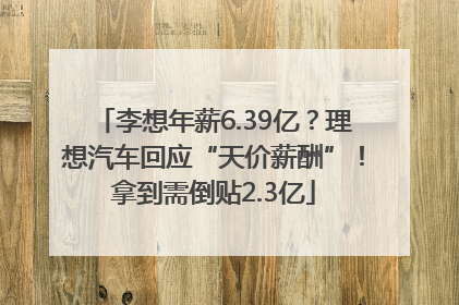 李想年薪6.39亿？理想汽车回应“天价薪酬”！拿到需倒贴2.3亿