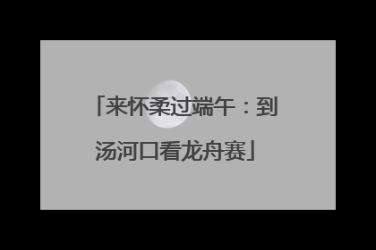 来怀柔过端午：到汤河口看龙舟赛