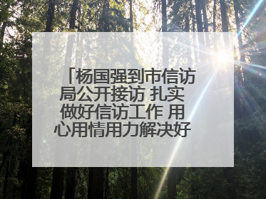 杨国强到市信访局公开接访 扎实做好信访工作 用心用情用力解决好群众急难愁盼