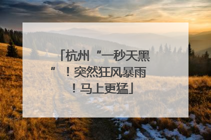 杭州“一秒天黑”！突然狂风暴雨！马上更猛