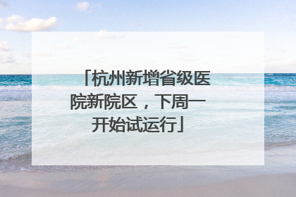 杭州新增省级医院新院区，下周一开始试运行