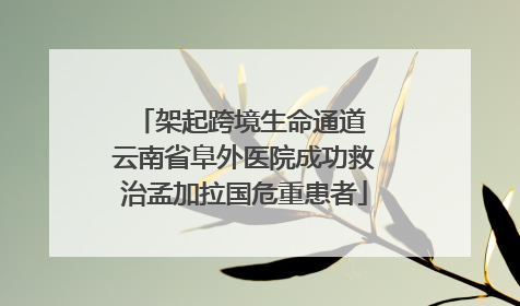 架起跨境生命通道 云南省阜外医院成功救治孟加拉国危重患者