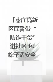 枣庄高新区民警带“防诈干货”进社区 包粽子话安全