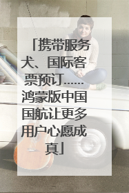 携带服务犬、国际客票预订……鸿蒙版中国国航让更多用户心愿成真