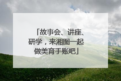 故事会、讲座、研学，来湘图一起做美育手账吧