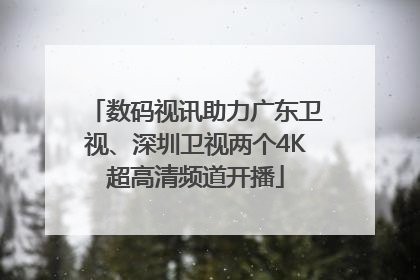 数码视讯助力广东卫视、深圳卫视两个4K超高清频道开播