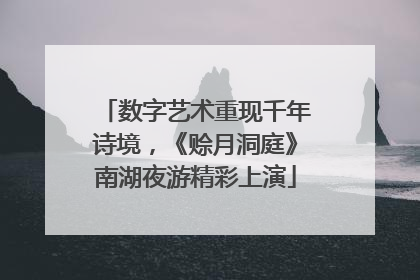 数字艺术重现千年诗境，《赊月洞庭》南湖夜游精彩上演