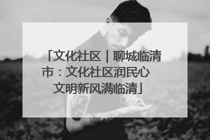 文化社区｜聊城临清市：文化社区润民心 文明新风满临清