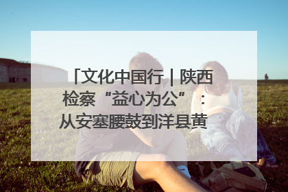 文化中国行｜陕西检察“益心为公”：从安塞腰鼓到洋县黄酒的非遗守护