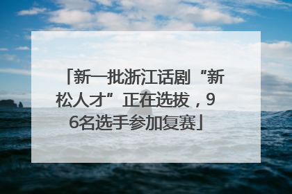 新一批浙江话剧“新松人才”正在选拔，96名选手参加复赛