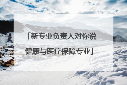 新专业负责人对你说 健康与医疗保障专业