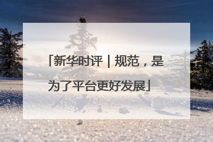 新华时评｜规范，是为了平台更好发展