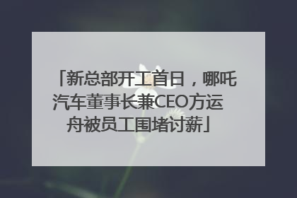 新总部开工首日，哪吒汽车董事长兼CEO方运舟被员工围堵讨薪