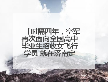 时隔四年，空军再次面向全国高中毕业生招收女飞行学员 就在济南定选检测