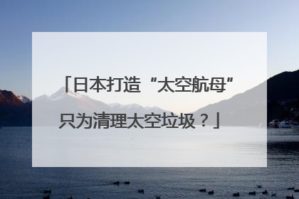 日本打造“太空航母”只为清理太空垃圾？