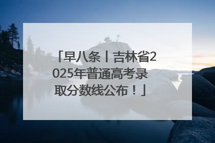 早八条丨吉林省2025年普通高考录取分数线公布！