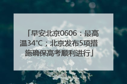 早安北京0606：最高温34℃；北京发布5项措施确保高考顺利进行