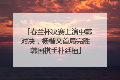 春兰杯决赛上演中韩对决，杨楷文首局完胜韩国棋手朴廷桓