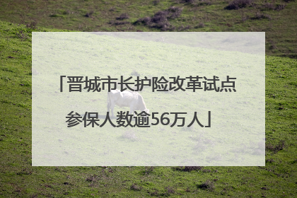 晋城市长护险改革试点参保人数逾56万人