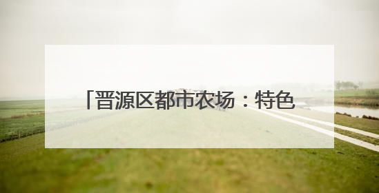 晋源区都市农场：特色养殖开辟发展新路径