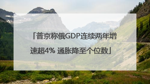 普京称俄GDP连续两年增速超4% 通胀降至个位数