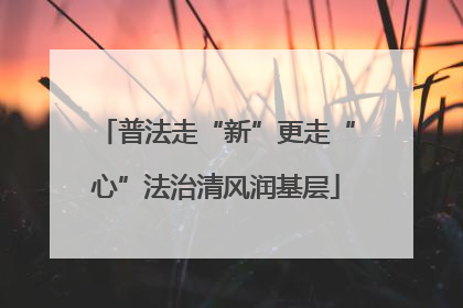 普法走“新”更走“心”法治清风润基层