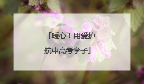暖心！用爱护航中高考学子