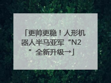 更帅更稳！人形机器人半马亚军“N2”全新升级→